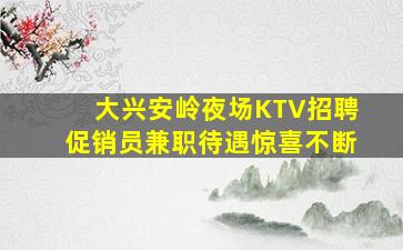 大兴安岭夜场KTV招聘促销员兼职待遇惊喜不断